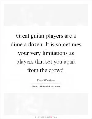 Great guitar players are a dime a dozen. It is sometimes your very limitations as players that set you apart from the crowd Picture Quote #1
