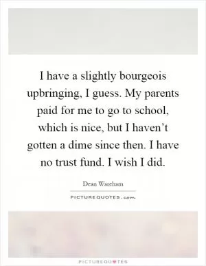 I have a slightly bourgeois upbringing, I guess. My parents paid for me to go to school, which is nice, but I haven’t gotten a dime since then. I have no trust fund. I wish I did Picture Quote #1
