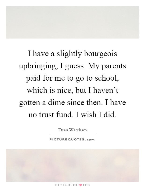 I have a slightly bourgeois upbringing, I guess. My parents paid for me to go to school, which is nice, but I haven't gotten a dime since then. I have no trust fund. I wish I did Picture Quote #1