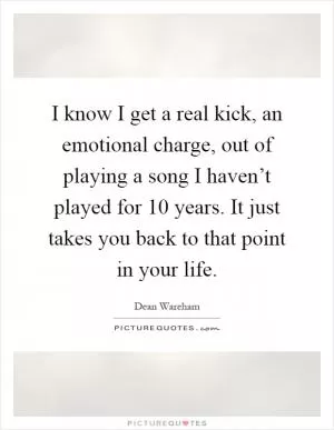 I know I get a real kick, an emotional charge, out of playing a song I haven’t played for 10 years. It just takes you back to that point in your life Picture Quote #1