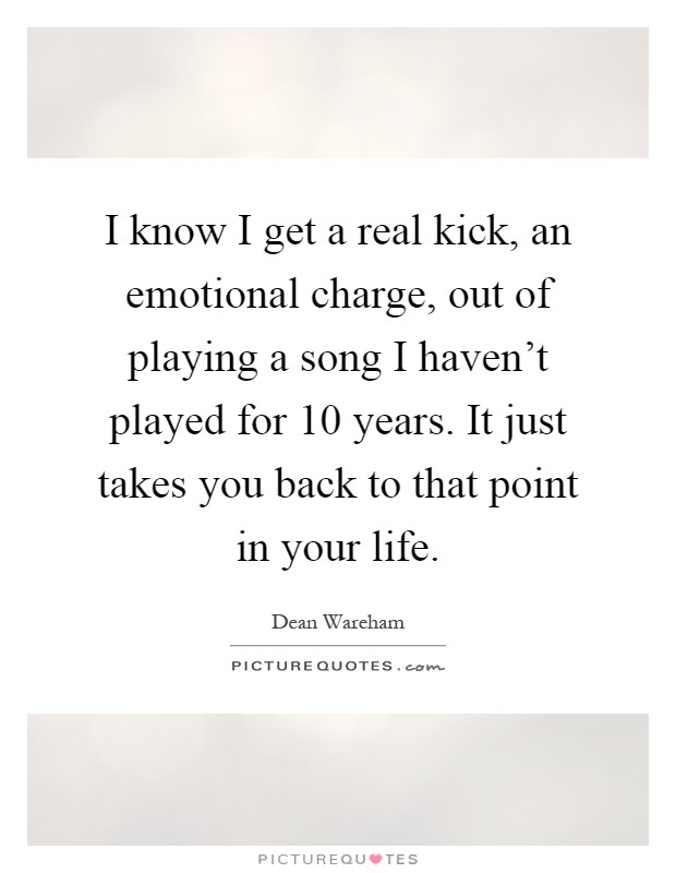 I know I get a real kick, an emotional charge, out of playing a song I haven't played for 10 years. It just takes you back to that point in your life Picture Quote #1