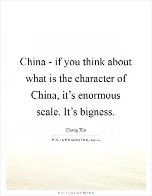 China - if you think about what is the character of China, it’s enormous scale. It’s bigness Picture Quote #1