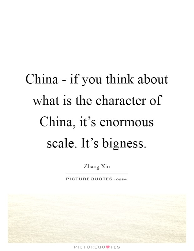 China - if you think about what is the character of China, it's enormous scale. It's bigness Picture Quote #1