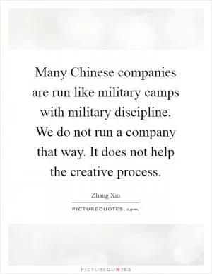 Many Chinese companies are run like military camps with military discipline. We do not run a company that way. It does not help the creative process Picture Quote #1