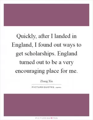 Quickly, after I landed in England, I found out ways to get scholarships. England turned out to be a very encouraging place for me Picture Quote #1