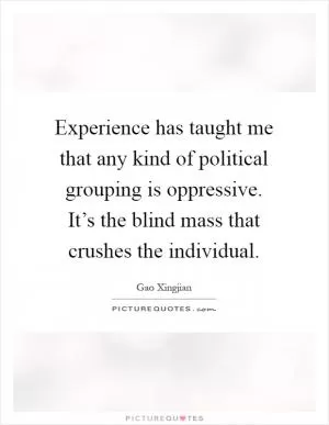 Experience has taught me that any kind of political grouping is oppressive. It’s the blind mass that crushes the individual Picture Quote #1