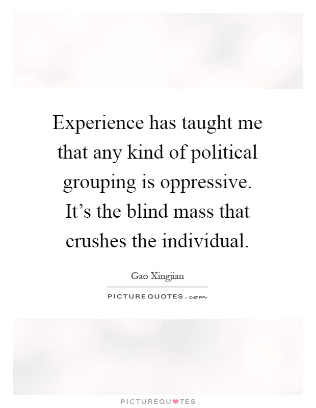 Experience has taught me that any kind of political grouping is oppressive. It's the blind mass that crushes the individual Picture Quote #1