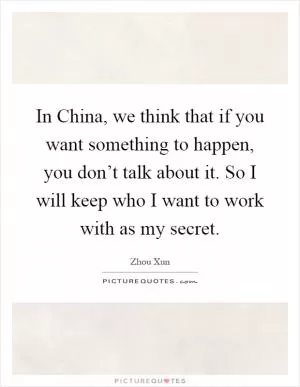 In China, we think that if you want something to happen, you don’t talk about it. So I will keep who I want to work with as my secret Picture Quote #1