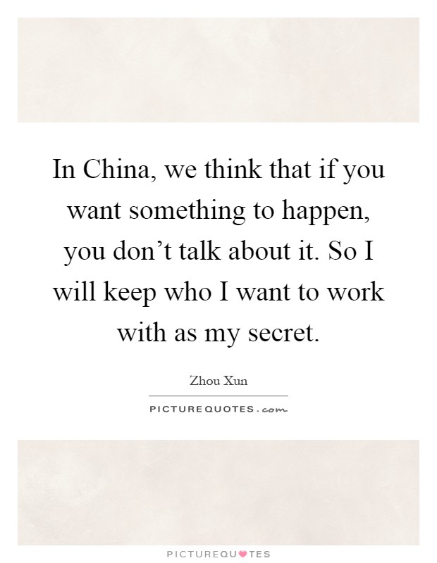 In China, we think that if you want something to happen, you don't talk about it. So I will keep who I want to work with as my secret Picture Quote #1