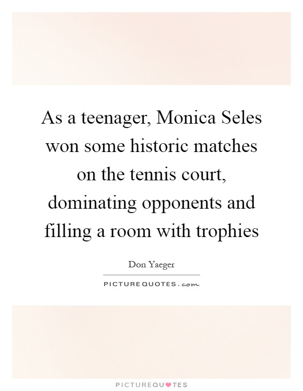 As a teenager, Monica Seles won some historic matches on the tennis court, dominating opponents and filling a room with trophies Picture Quote #1