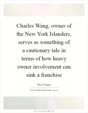 Charles Wang, owner of the New York Islanders, serves as something of a cautionary tale in terms of how heavy owner involvement can sink a franchise Picture Quote #1