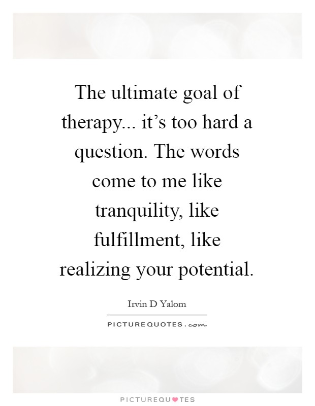 The ultimate goal of therapy... it's too hard a question. The words come to me like tranquility, like fulfillment, like realizing your potential Picture Quote #1
