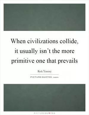 When civilizations collide, it usually isn’t the more primitive one that prevails Picture Quote #1