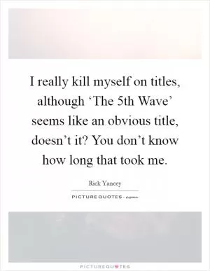 I really kill myself on titles, although ‘The 5th Wave’ seems like an obvious title, doesn’t it? You don’t know how long that took me Picture Quote #1