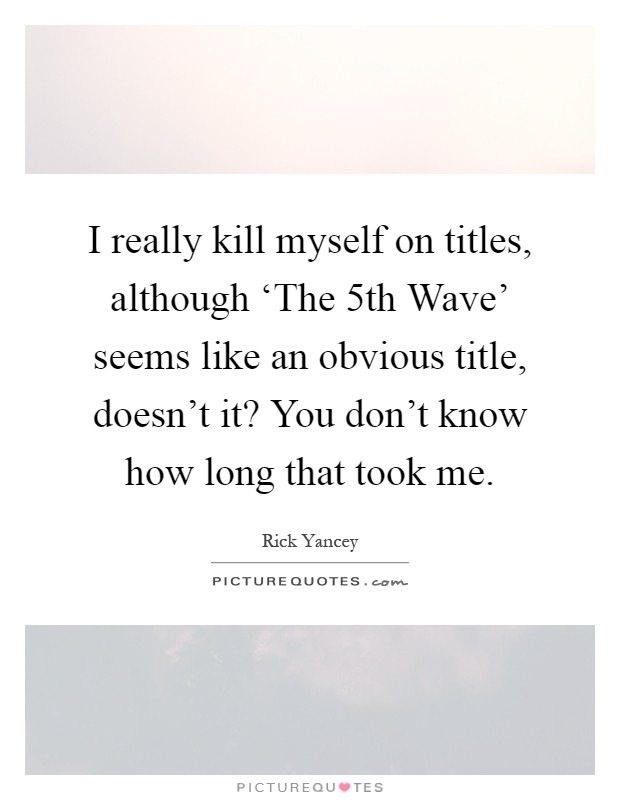 I really kill myself on titles, although ‘The 5th Wave' seems like an obvious title, doesn't it? You don't know how long that took me Picture Quote #1
