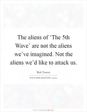 The aliens of ‘The 5th Wave’ are not the aliens we’ve imagined. Not the aliens we’d like to attack us Picture Quote #1