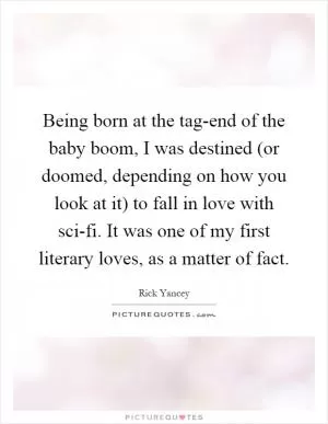 Being born at the tag-end of the baby boom, I was destined (or doomed, depending on how you look at it) to fall in love with sci-fi. It was one of my first literary loves, as a matter of fact Picture Quote #1