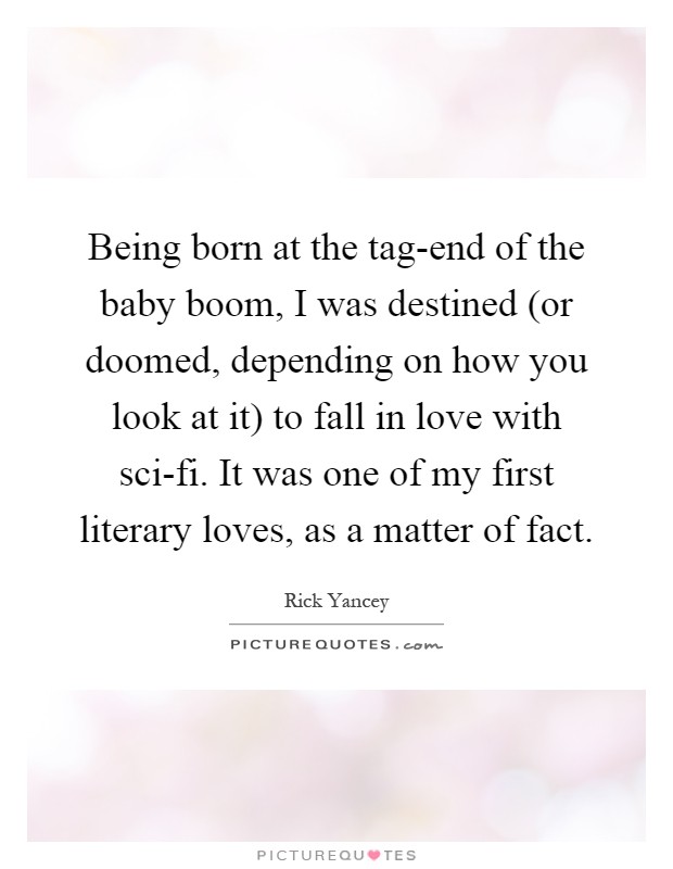 Being born at the tag-end of the baby boom, I was destined (or doomed, depending on how you look at it) to fall in love with sci-fi. It was one of my first literary loves, as a matter of fact Picture Quote #1