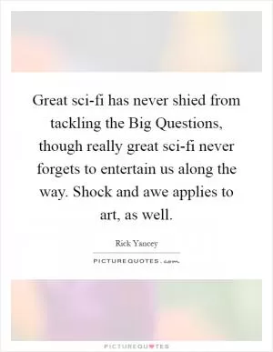 Great sci-fi has never shied from tackling the Big Questions, though really great sci-fi never forgets to entertain us along the way. Shock and awe applies to art, as well Picture Quote #1