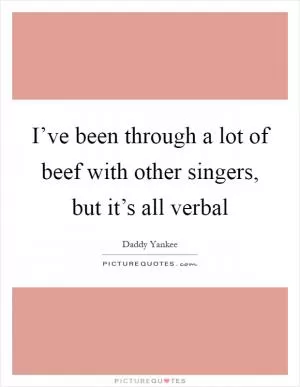 I’ve been through a lot of beef with other singers, but it’s all verbal Picture Quote #1