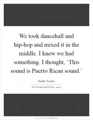 We took dancehall and hip-hop and mixed it in the middle. I knew we had something. I thought, ‘This sound is Puerto Rican sound.’ Picture Quote #1