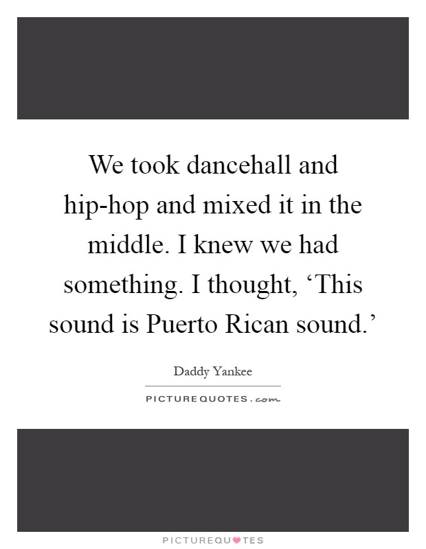 We took dancehall and hip-hop and mixed it in the middle. I knew we had something. I thought, ‘This sound is Puerto Rican sound.' Picture Quote #1