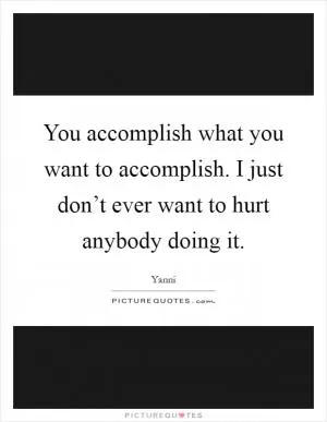 You accomplish what you want to accomplish. I just don’t ever want to hurt anybody doing it Picture Quote #1