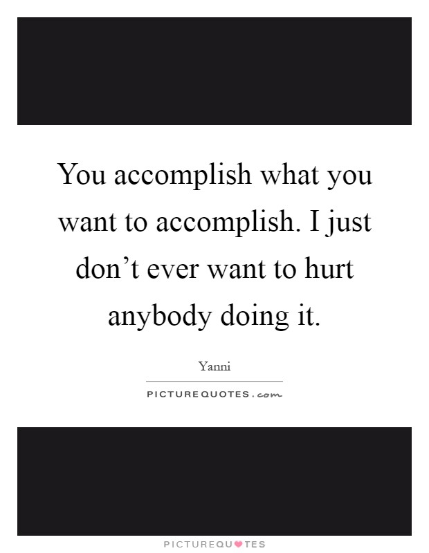 You accomplish what you want to accomplish. I just don't ever want to hurt anybody doing it Picture Quote #1