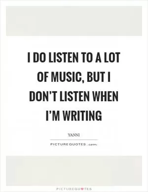 I do listen to a lot of music, but I don’t listen when I’m writing Picture Quote #1