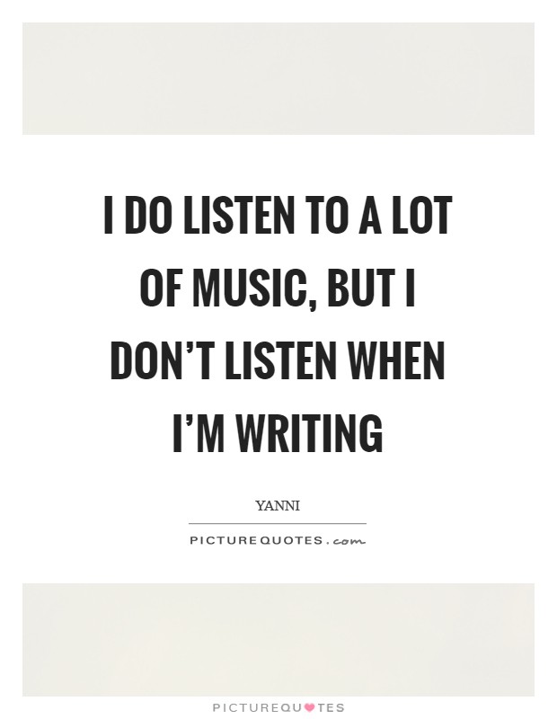 I do listen to a lot of music, but I don't listen when I'm writing Picture Quote #1