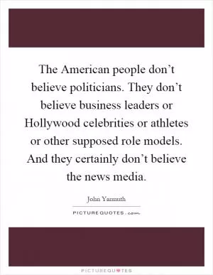 The American people don’t believe politicians. They don’t believe business leaders or Hollywood celebrities or athletes or other supposed role models. And they certainly don’t believe the news media Picture Quote #1