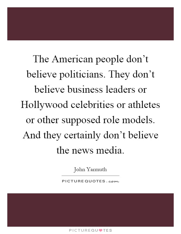 The American people don't believe politicians. They don't believe business leaders or Hollywood celebrities or athletes or other supposed role models. And they certainly don't believe the news media Picture Quote #1