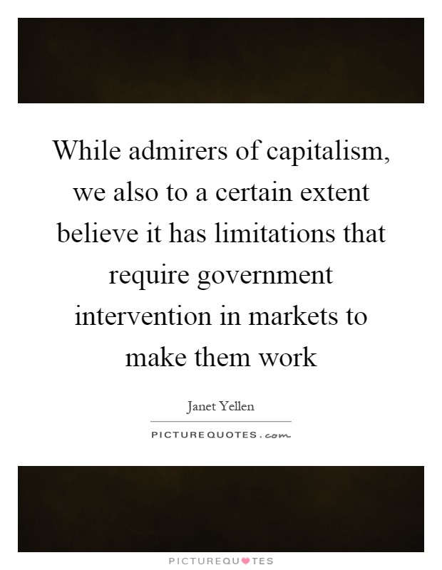 While admirers of capitalism, we also to a certain extent believe it has limitations that require government intervention in markets to make them work Picture Quote #1