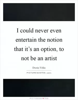 I could never even entertain the notion that it’s an option, to not be an artist Picture Quote #1