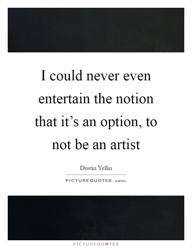 I could never even entertain the notion that it's an option, to not be an artist Picture Quote #1
