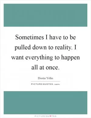 Sometimes I have to be pulled down to reality. I want everything to happen all at once Picture Quote #1