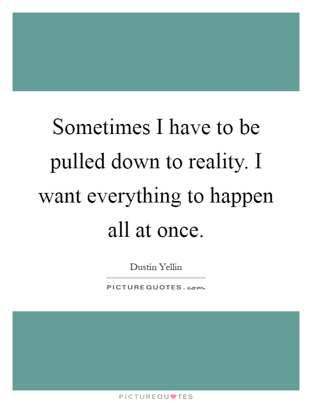 Sometimes I have to be pulled down to reality. I want everything to happen all at once Picture Quote #1
