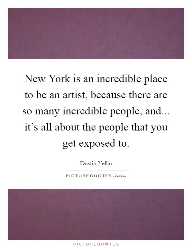 New York is an incredible place to be an artist, because there are so many incredible people, and... it's all about the people that you get exposed to Picture Quote #1