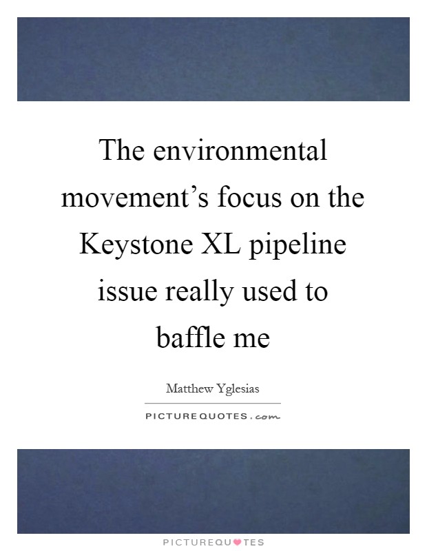 The environmental movement's focus on the Keystone XL pipeline issue really used to baffle me Picture Quote #1