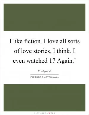 I like fiction. I love all sorts of love stories, I think. I even watched  17 Again.’ Picture Quote #1