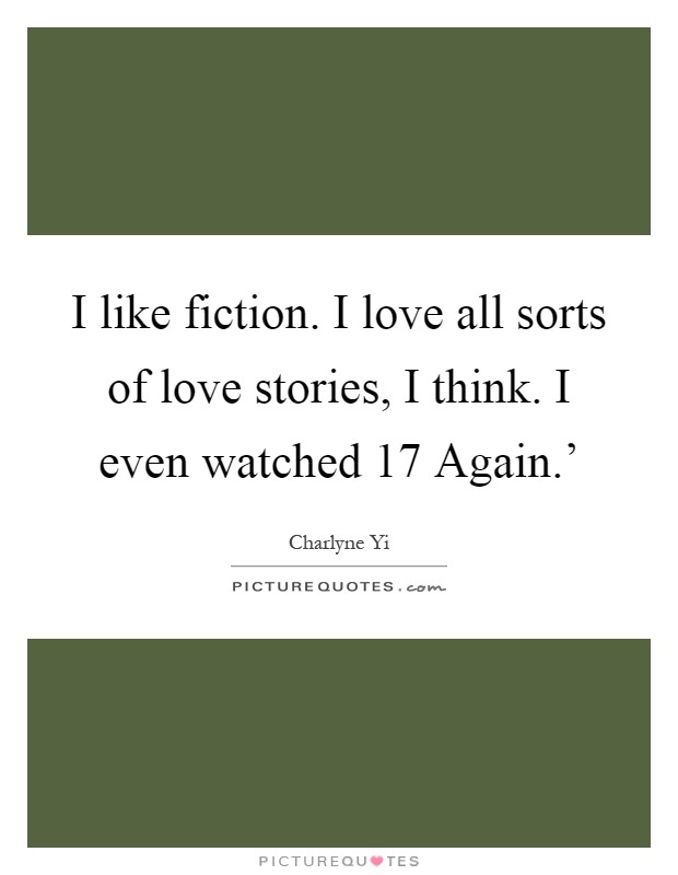 I like fiction. I love all sorts of love stories, I think. I even watched  17 Again.' Picture Quote #1