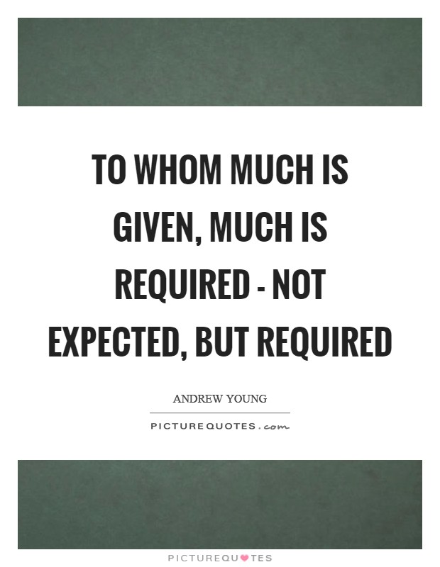 To whom much is given, much is required - not expected, but required Picture Quote #1