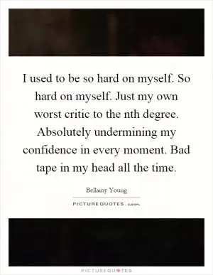 I used to be so hard on myself. So hard on myself. Just my own worst critic to the nth degree. Absolutely undermining my confidence in every moment. Bad tape in my head all the time Picture Quote #1