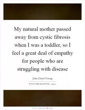 My natural mother passed away from cystic fibrosis when I was a toddler, so I feel a great deal of empathy for people who are struggling with disease Picture Quote #1