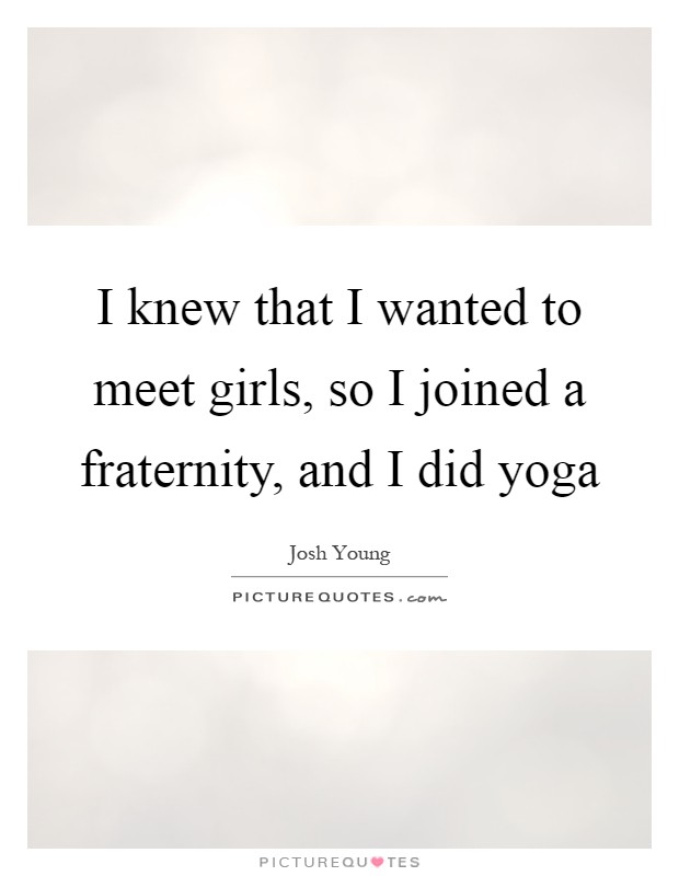 I knew that I wanted to meet girls, so I joined a fraternity, and I did yoga Picture Quote #1