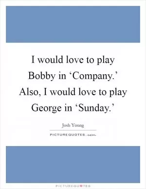 I would love to play Bobby in ‘Company.’ Also, I would love to play George in ‘Sunday.’ Picture Quote #1