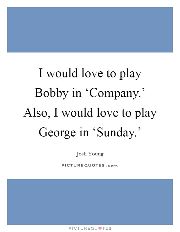 I would love to play Bobby in ‘Company.' Also, I would love to play George in ‘Sunday.' Picture Quote #1