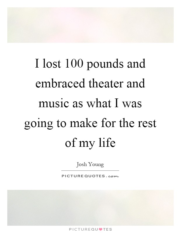 I lost 100 pounds and embraced theater and music as what I was going to make for the rest of my life Picture Quote #1