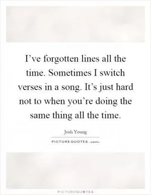 I’ve forgotten lines all the time. Sometimes I switch verses in a song. It’s just hard not to when you’re doing the same thing all the time Picture Quote #1
