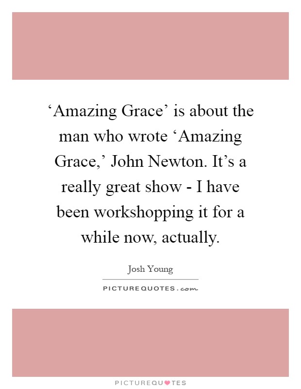 ‘Amazing Grace' is about the man who wrote ‘Amazing Grace,' John Newton. It's a really great show - I have been workshopping it for a while now, actually Picture Quote #1